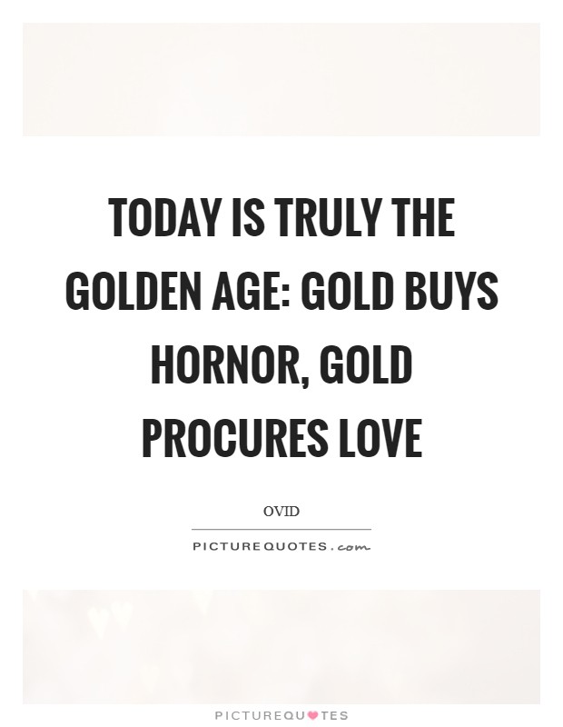Today is truly the Golden Age: gold buys hornor, gold procures love Picture Quote #1