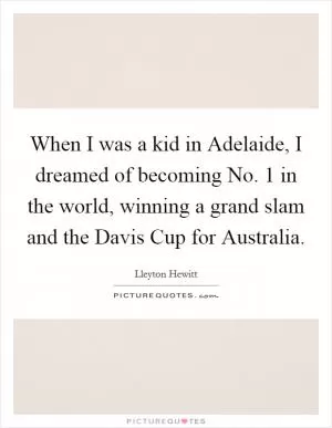 When I was a kid in Adelaide, I dreamed of becoming No. 1 in the world, winning a grand slam and the Davis Cup for Australia Picture Quote #1