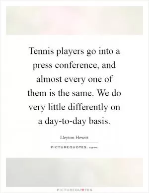 Tennis players go into a press conference, and almost every one of them is the same. We do very little differently on a day-to-day basis Picture Quote #1