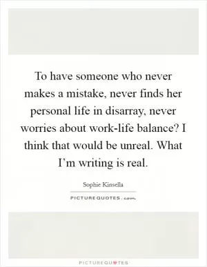To have someone who never makes a mistake, never finds her personal life in disarray, never worries about work-life balance? I think that would be unreal. What I’m writing is real Picture Quote #1
