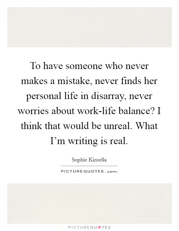 To have someone who never makes a mistake, never finds her personal life in disarray, never worries about work-life balance? I think that would be unreal. What I'm writing is real Picture Quote #1