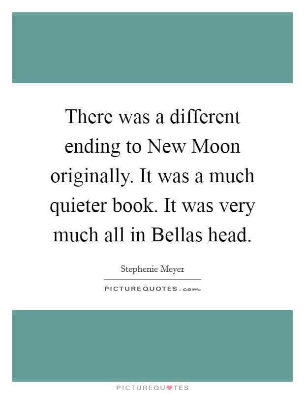 There was a different ending to New Moon originally. It was a much quieter book. It was very much all in Bellas head Picture Quote #1