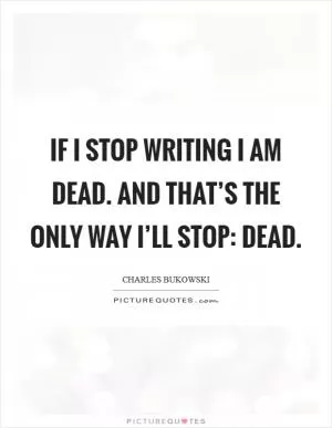 If I stop writing I am dead. And that’s the only way I’ll stop: dead Picture Quote #1