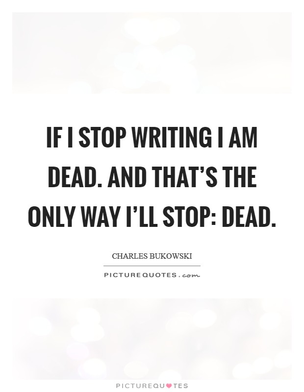 If I stop writing I am dead. And that's the only way I'll stop: dead Picture Quote #1