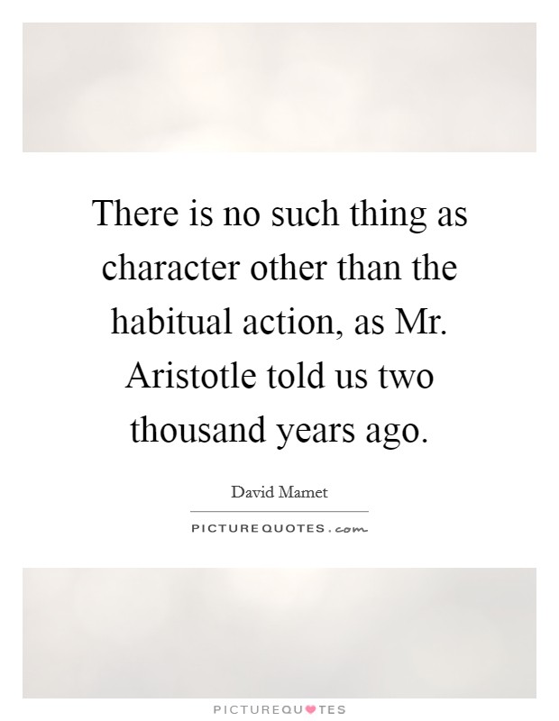 There is no such thing as character other than the habitual action, as Mr. Aristotle told us two thousand years ago Picture Quote #1