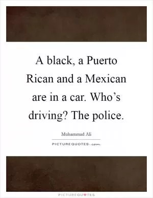 A black, a Puerto Rican and a Mexican are in a car. Who’s driving? The police Picture Quote #1