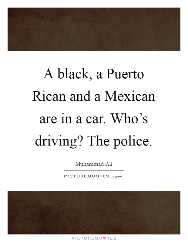 A black, a Puerto Rican and a Mexican are in a car. Who's driving? The police Picture Quote #1