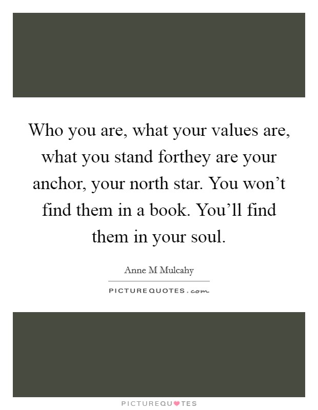 Who you are, what your values are, what you stand forthey are your anchor, your north star. You won't find them in a book. You'll find them in your soul Picture Quote #1