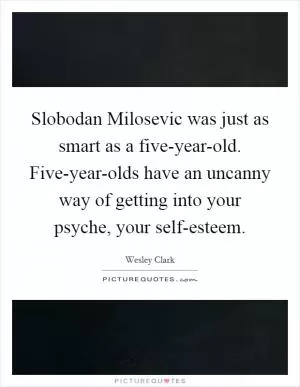 Slobodan Milosevic was just as smart as a five-year-old. Five-year-olds have an uncanny way of getting into your psyche, your self-esteem Picture Quote #1