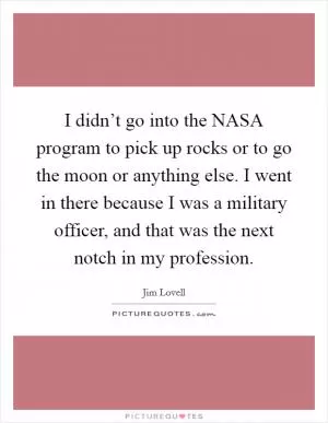 I didn’t go into the NASA program to pick up rocks or to go the moon or anything else. I went in there because I was a military officer, and that was the next notch in my profession Picture Quote #1