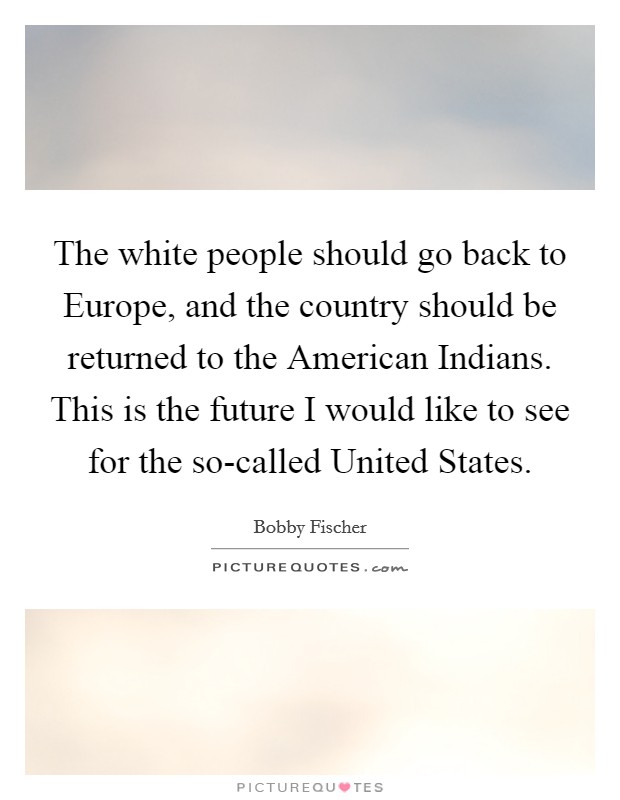 The white people should go back to Europe, and the country should be returned to the American Indians. This is the future I would like to see for the so-called United States Picture Quote #1