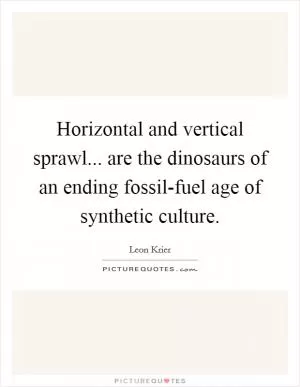 Horizontal and vertical sprawl... are the dinosaurs of an ending fossil-fuel age of synthetic culture Picture Quote #1