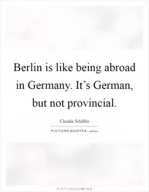 Berlin is like being abroad in Germany. It’s German, but not provincial Picture Quote #1