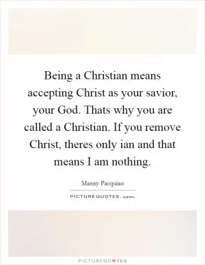 Being a Christian means accepting Christ as your savior, your God. Thats why you are called a Christian. If you remove Christ, theres only ian and that means I am nothing Picture Quote #1