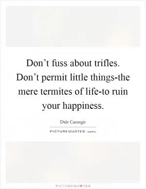 Don’t fuss about trifles. Don’t permit little things-the mere termites of life-to ruin your happiness Picture Quote #1