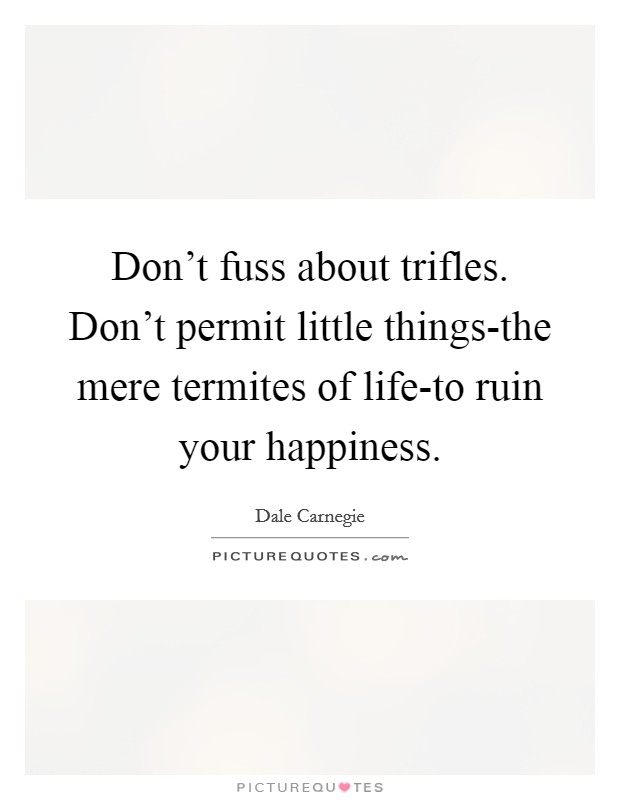 Don't fuss about trifles. Don't permit little things-the mere termites of life-to ruin your happiness Picture Quote #1