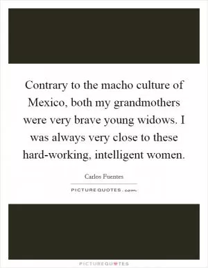 Contrary to the macho culture of Mexico, both my grandmothers were very brave young widows. I was always very close to these hard-working, intelligent women Picture Quote #1