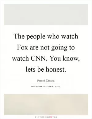 The people who watch Fox are not going to watch CNN. You know, lets be honest Picture Quote #1