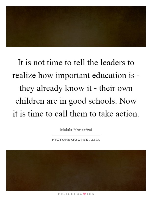 It is not time to tell the leaders to realize how important education is - they already know it - their own children are in good schools. Now it is time to call them to take action Picture Quote #1