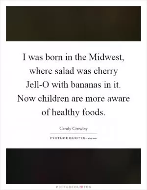 I was born in the Midwest, where salad was cherry Jell-O with bananas in it. Now children are more aware of healthy foods Picture Quote #1