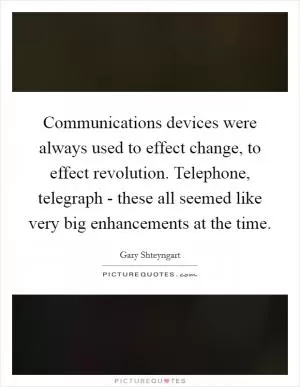 Communications devices were always used to effect change, to effect revolution. Telephone, telegraph - these all seemed like very big enhancements at the time Picture Quote #1