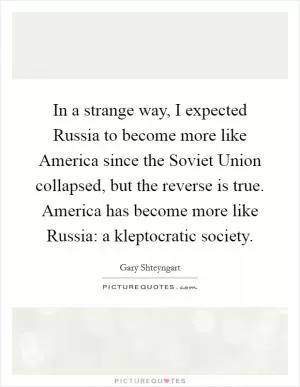 In a strange way, I expected Russia to become more like America since the Soviet Union collapsed, but the reverse is true. America has become more like Russia: a kleptocratic society Picture Quote #1