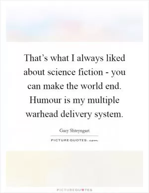 That’s what I always liked about science fiction - you can make the world end. Humour is my multiple warhead delivery system Picture Quote #1