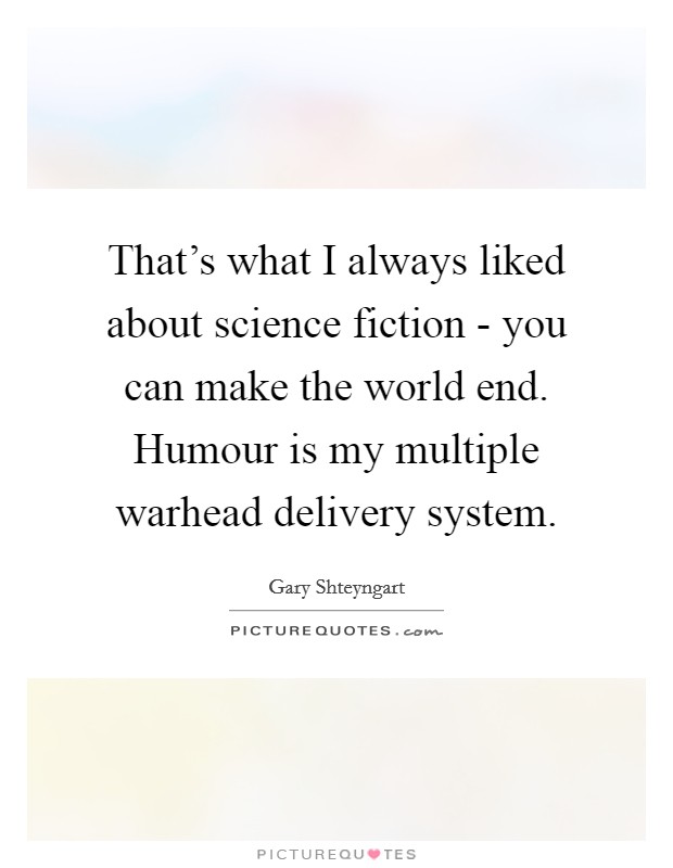 That's what I always liked about science fiction - you can make the world end. Humour is my multiple warhead delivery system Picture Quote #1