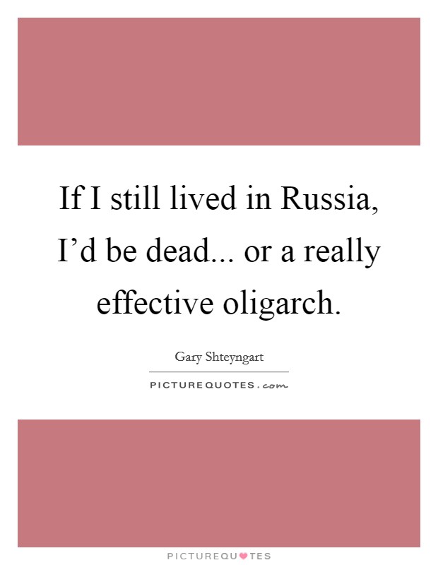 If I still lived in Russia, I'd be dead... or a really effective oligarch Picture Quote #1