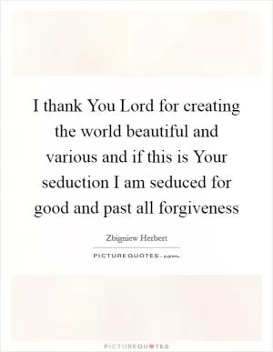 I thank You Lord for creating the world beautiful and various and if this is Your seduction I am seduced for good and past all forgiveness Picture Quote #1