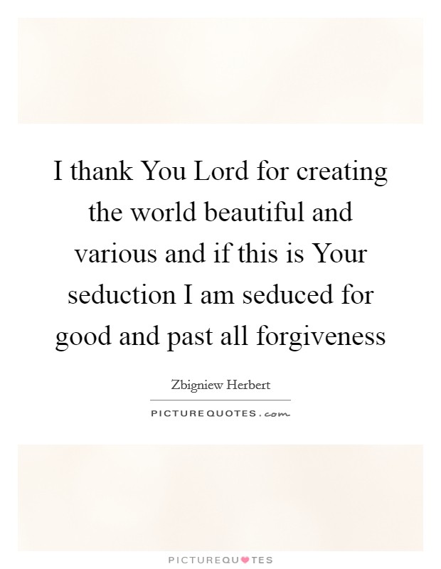 I thank You Lord for creating the world beautiful and various and if this is Your seduction I am seduced for good and past all forgiveness Picture Quote #1