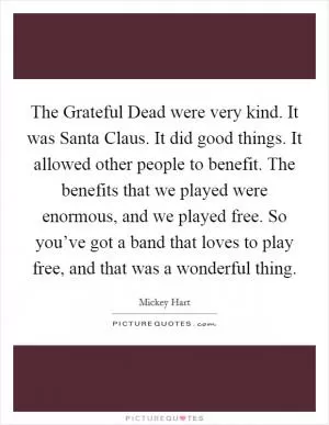 The Grateful Dead were very kind. It was Santa Claus. It did good things. It allowed other people to benefit. The benefits that we played were enormous, and we played free. So you’ve got a band that loves to play free, and that was a wonderful thing Picture Quote #1