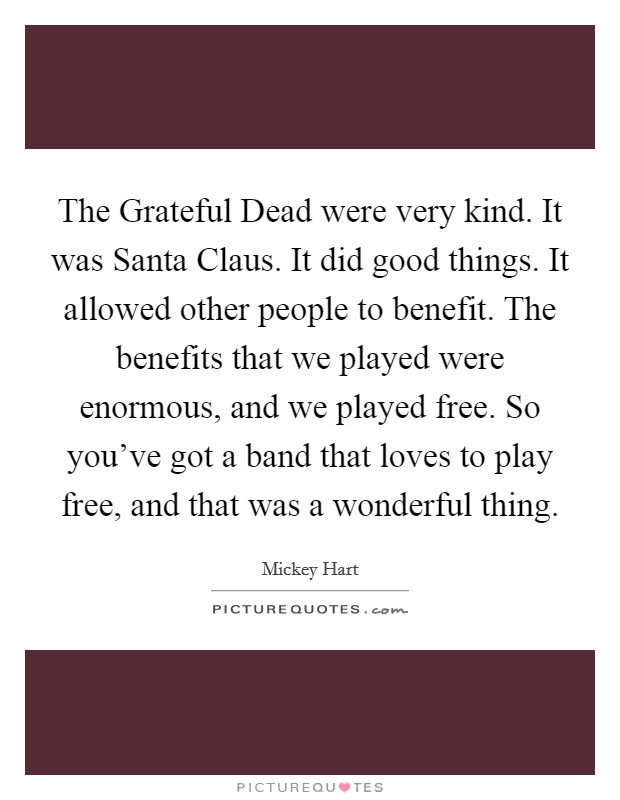 The Grateful Dead were very kind. It was Santa Claus. It did good things. It allowed other people to benefit. The benefits that we played were enormous, and we played free. So you've got a band that loves to play free, and that was a wonderful thing Picture Quote #1