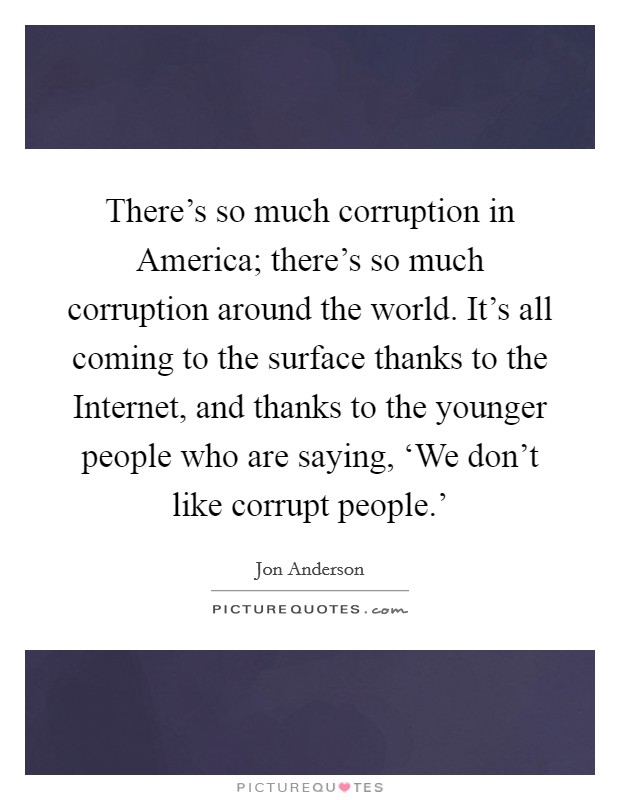There's so much corruption in America; there's so much corruption around the world. It's all coming to the surface thanks to the Internet, and thanks to the younger people who are saying, ‘We don't like corrupt people.' Picture Quote #1