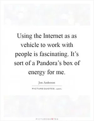 Using the Internet as as vehicle to work with people is fascinating. It’s sort of a Pandora’s box of energy for me Picture Quote #1