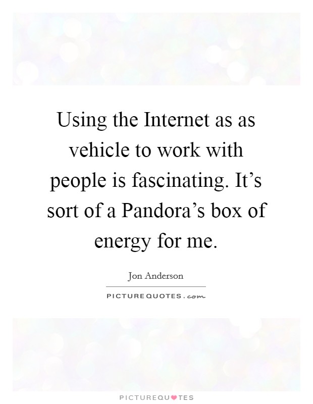 Using the Internet as as vehicle to work with people is fascinating. It's sort of a Pandora's box of energy for me Picture Quote #1