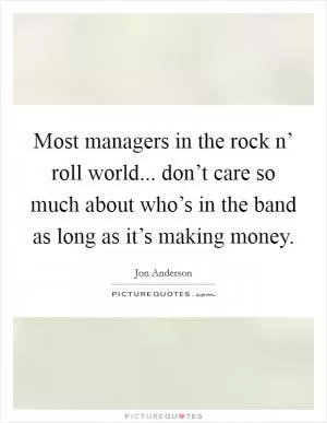 Most managers in the rock n’ roll world... don’t care so much about who’s in the band as long as it’s making money Picture Quote #1