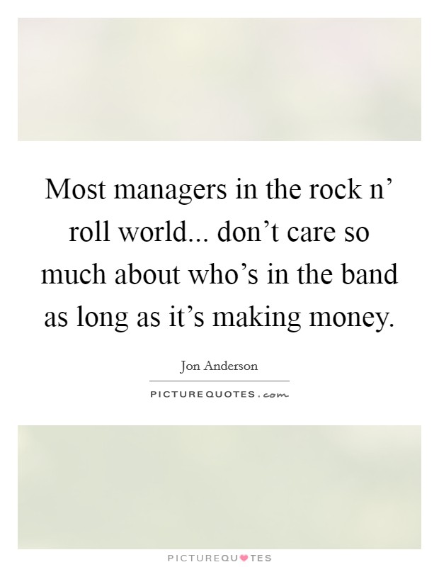 Most managers in the rock n' roll world... don't care so much about who's in the band as long as it's making money Picture Quote #1
