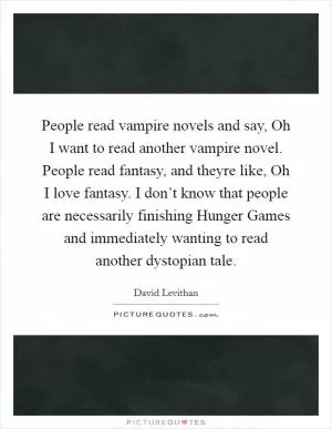 People read vampire novels and say, Oh I want to read another vampire novel. People read fantasy, and theyre like, Oh I love fantasy. I don’t know that people are necessarily finishing Hunger Games and immediately wanting to read another dystopian tale Picture Quote #1