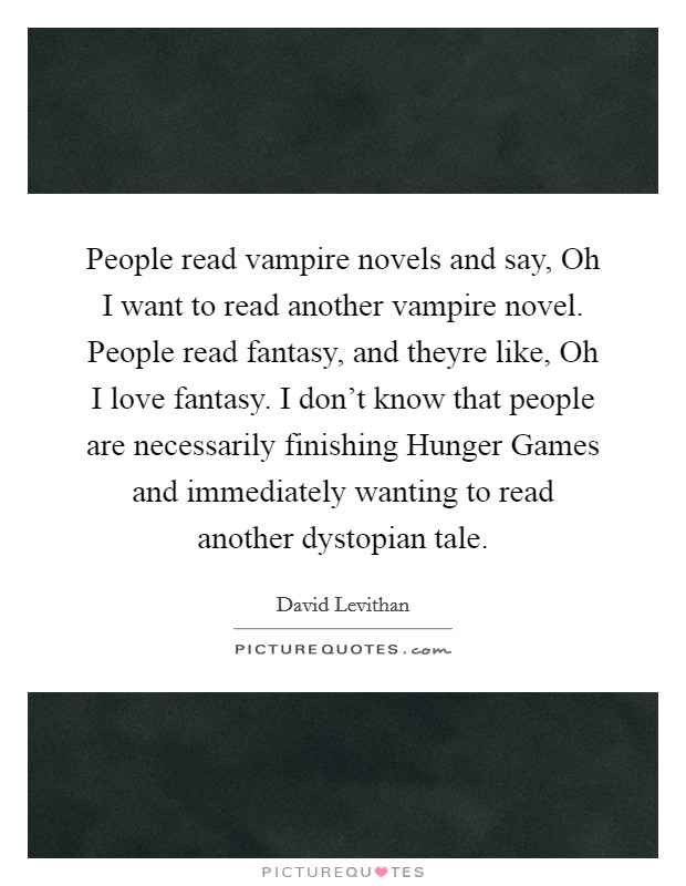 People read vampire novels and say, Oh I want to read another vampire novel. People read fantasy, and theyre like, Oh I love fantasy. I don't know that people are necessarily finishing Hunger Games and immediately wanting to read another dystopian tale Picture Quote #1