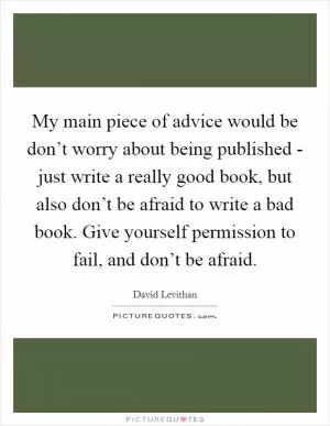 My main piece of advice would be don’t worry about being published - just write a really good book, but also don’t be afraid to write a bad book. Give yourself permission to fail, and don’t be afraid Picture Quote #1