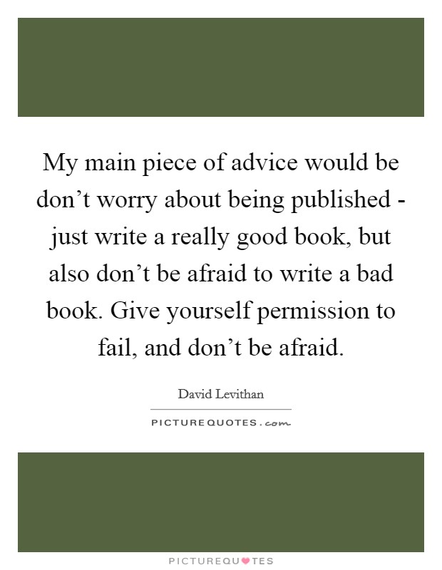 My main piece of advice would be don't worry about being published - just write a really good book, but also don't be afraid to write a bad book. Give yourself permission to fail, and don't be afraid Picture Quote #1