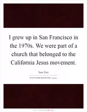 I grew up in San Francisco in the 1970s. We were part of a church that belonged to the California Jesus movement Picture Quote #1