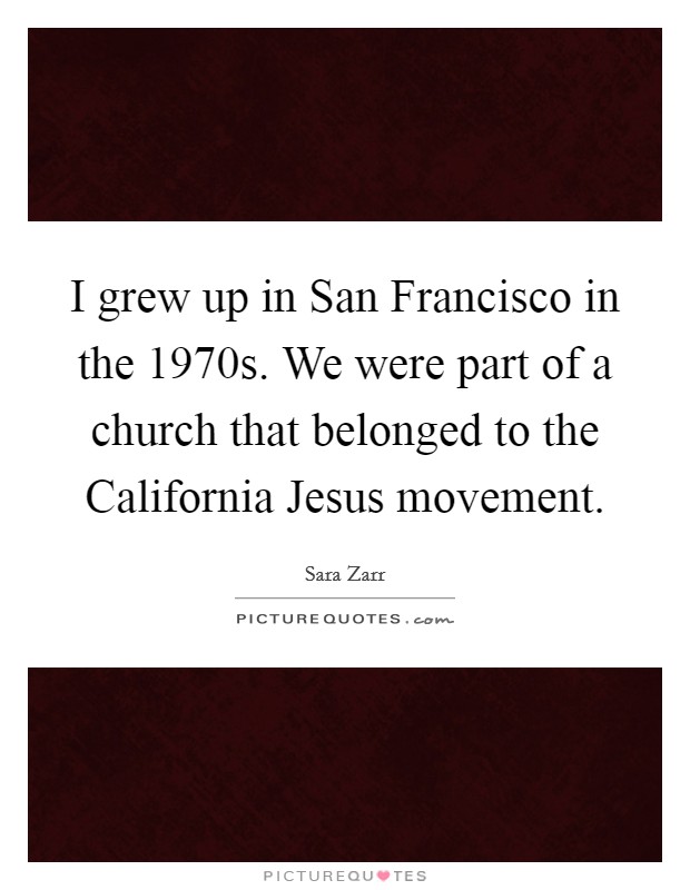 I grew up in San Francisco in the 1970s. We were part of a church that belonged to the California Jesus movement Picture Quote #1