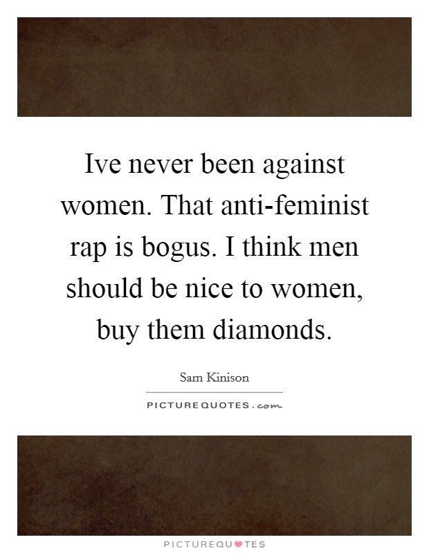 Ive never been against women. That anti-feminist rap is bogus. I think men should be nice to women, buy them diamonds Picture Quote #1