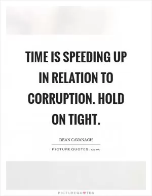 Time Is Speeding Up In Relation To Corruption. Hold On Tight Picture Quote #1