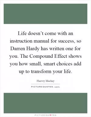 Life doesn’t come with an instruction manual for success, so Darren Hardy has written one for you. The Compound Effect shows you how small, smart choices add up to transform your life Picture Quote #1