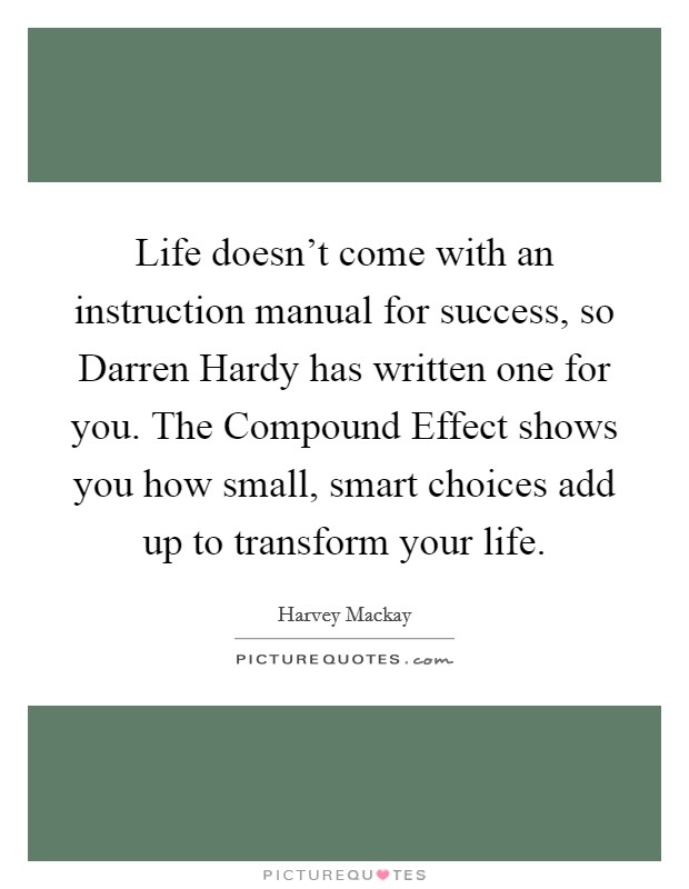 Life doesn't come with an instruction manual for success, so Darren Hardy has written one for you. The Compound Effect shows you how small, smart choices add up to transform your life Picture Quote #1