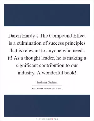 Daren Hardy’s The Compound Effect is a culmination of success principles that is relevant to anyone who needs it! As a thought leader, he is making a significant contribution to our industry. A wonderful book! Picture Quote #1