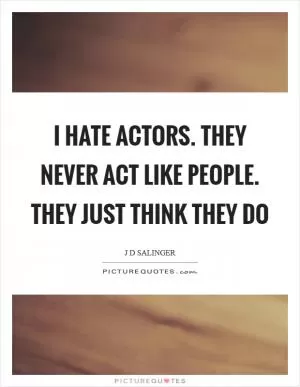 I hate actors. They never act like people. They just think they do Picture Quote #1